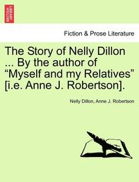 The Story of Nelly Dillon ... by the Author of 'Myself and My Relatives' [I.E. Anne J. Robertson]. (hftad)