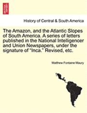The Amazon, and the Atlantic Slopes of South America. a Series of Letters Published in the National Intelligencer and Union Newspapers, Under the Signature of 'Inca.' Revised, Etc. (hftad)