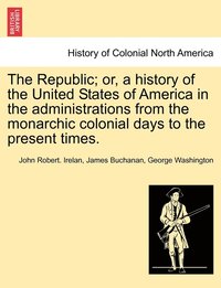The Republic; or, a history of the United States of America in the administrations from the monarchic colonial days to the present times. (hftad)