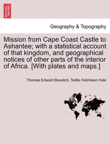 Mission from Cape Coast Castle to Ashantee; With a Statistical Account of That Kingdom, and Geographical Notices of Other Parts of the Interior of Africa. [With Plates and Maps.] New Edition. (hftad)