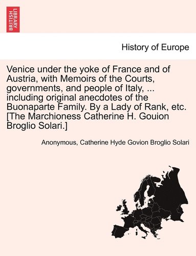 Venice under the yoke of France and of Austria, with Memoirs of the Courts, governments, and people of Italy, ... including original anecdotes of the Buonaparte Family. By a Lady of Rank, etc. [The (hftad)