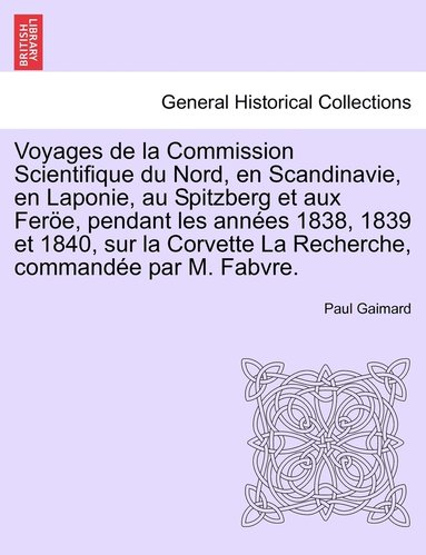 Voyages de la Commission Scientifique du Nord, en Scandinavie, en Laponie, au Spitzberg et aux Fere, pendant les annes 1838, 1839 et 1840, sur la Corvette La Recherche, commande par M. Fabvre. T... (hftad)