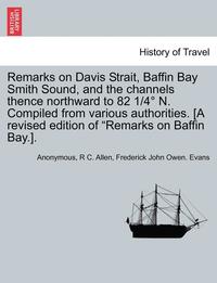 Remarks on Davis Strait, Baffin Bay Smith Sound, and the Channels Thence Northward to 82 1/4 N. Compiled from Various Authorities. [A Revised Edition of 'Remarks on Baffin Bay.]. (hftad)