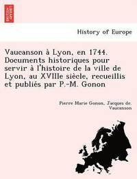 Vaucanson a? Lyon, en 1744. Documents historiques pour servir a? l'histoire de la ville de Lyon, au XVIIIe sie?cle, recueillis et publie?s par P.-M. Gonon (häftad)