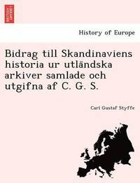 Bidrag Till Skandinaviens Historia Ur Utla Ndska Arkiver Samlade Och Utgifna AF C. G. S. (häftad)