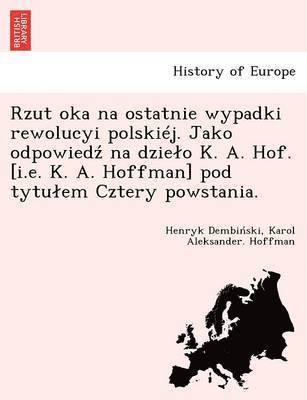 Rzut Oka Na Ostatnie Wypadki Rewolucyi Polskiej. Jako Odpowied Na Dzie O K. A. Hof. [I.E. K. A. Hoffman] Pod Tytu Em Cztery Powstania. (hftad)