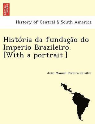 Histo RIA Da Fundac A O Do Imperio Brazileiro. [With a Portrait.] (hftad)