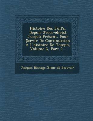 Histoire Des Juifs, Depuis Jesus-Christ Jusqu'a Present, Pour Servir de Continuation A L'Histoire de Joseph, Volume 6, Part 2... (hftad)