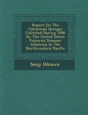 Report on the Calcareous Sponges Collected During 1906 by the United States Fisheries Steamer Albatross in the Northwestern Pacific (inbunden)