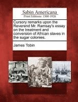Cursory Remarks Upon the Reverend Mr. Ramsay's Essay on the Treatment and Conversion of African Slaves in the Sugar Colonies. (hftad)
