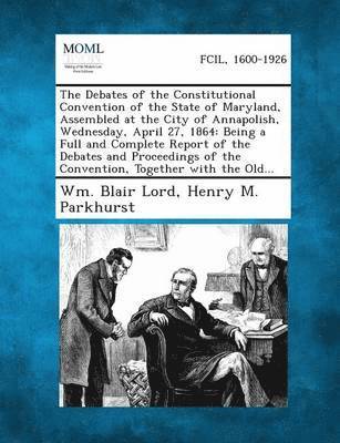 Debates of the Constitutional Convention of the State of Maryland, Assembled at the City of Annapolish, Wednesday, April 27, 1864 (hftad)