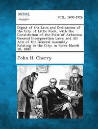 Digest of the Laws and Ordinances of the City of Little Rock, with the Constitution of the State of Arkansas; General Incorporation Laws; And All Acts (häftad)