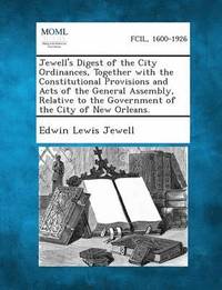 Jewell's Digest of the City Ordinances, Together with the Constitutional Provisions and Acts of the General Assembly, Relative to the Government of Th (häftad)