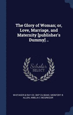 The Glory of Woman; or, Love, Marriage, and Maternity [publisher's Dummy] .. (inbunden)