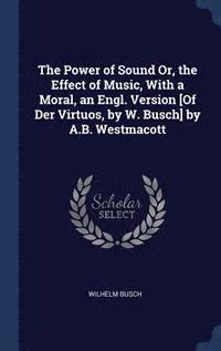 The Power of Sound Or, the Effect of Music, With a Moral, an Engl. Version [Of Der Virtuos, by W. Busch] by A.B. Westmacott (inbunden)