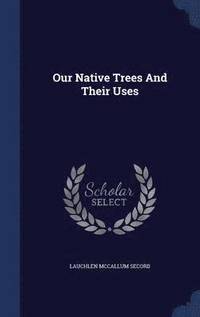 Our Native Trees And Their Uses (inbunden)