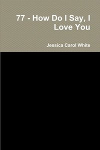77 How Do I Say I Love You Jessica Carol White Haftad Bokus