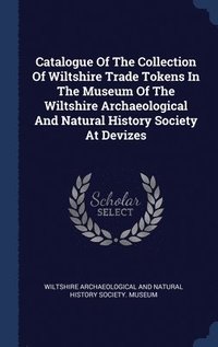 Catalogue Of The Collection Of Wiltshire Trade Tokens In The Museum Of The Wiltshire Archaeological And Natural History Society At Devizes (inbunden)