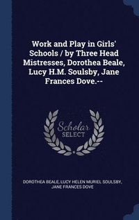 Work and Play in Girls' Schools / by Three Head Mistresses, Dorothea Beale, Lucy H.M. Soulsby, Jane Frances Dove.-- (inbunden)
