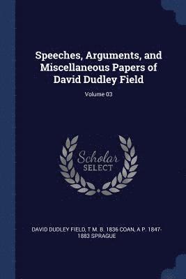 Speeches, Arguments, and Miscellaneous Papers of David Dudley Field; Volume 03 (hftad)