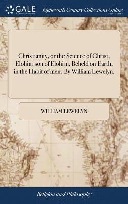 Christianity, or the Science of Christ, Elohim son of Elohim, Beheld on Earth, in the Habit of men. By William Lewelyn, (hftad)