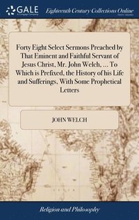 Forty Eight Select Sermons Preached by That Eminent and Faithful Servant of Jesus Christ, Mr. John Welch, ... To Which is Prefixed, the History of his Life and Sufferings, With Some Prophetical (inbunden)