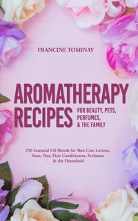 Aromatherapy Recipes for Beauty, Pets, Perfumes and the Family (e-bok)