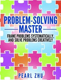 Problem Solving Master: Frame Problems Systematically and Solve Problem Creatively (e-bok)