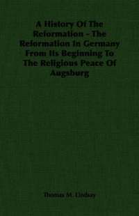 A History Of The Reformation - The Reformation In Germany From Its Beginning To The Religious Peace Of Augsburg (hftad)