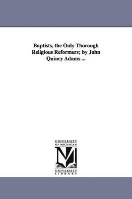 Baptists, the Only Thorough Religious Reformers; by John Quincy Adams ... (häftad)