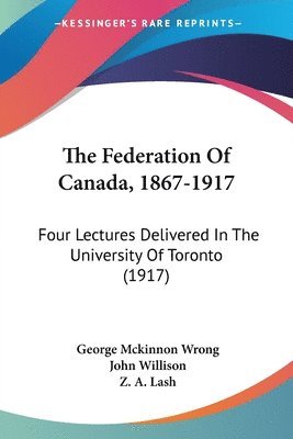 The Federation of Canada, 1867-1917: Four Lectures Delivered in the University of Toronto (1917) (inbunden)