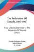 The Federation of Canada, 1867-1917: Four Lectures Delivered in the University of Toronto (1917)