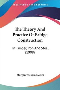 The Theory and Practice of Bridge Construction: In Timber, Iron and Steel (1908) (hftad)