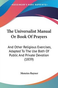 The Universalist Manual Or Book Of Prayers: And Other Religious Exercises, Adapted To The Use Both Of Public And Private Devotion (1839) (hftad)