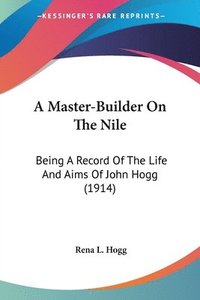 A Master-Builder on the Nile: Being a Record of the Life and Aims of John Hogg (1914) (hftad)