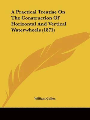 Practical Treatise On The Construction Of Horizontal And Vertical Waterwheels (1871) (häftad)