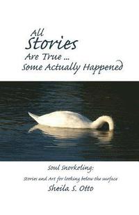 All Stories Are True ... Some Actually Happened: Soul Snorkeling: Stories and Art for looking below the surface (hftad)