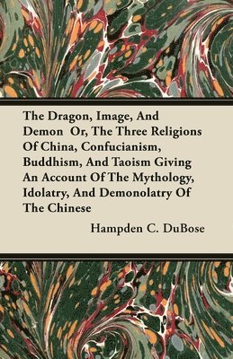 The Dragon, Image, And Demon Or, The Three Religions Of China, Confucianism, Buddhism, And Taoism Giving An Account Of The Mythology, Idolatry, And Demonolatry Of The Chinese (hftad)