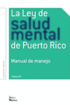 La Ley de Salud Mental de Puerto Rico: Manual Para Su Manejo Por Miembros de la Rama Judicial, Representantes Legales, Pacientes Y Sus Familiares Y Pr