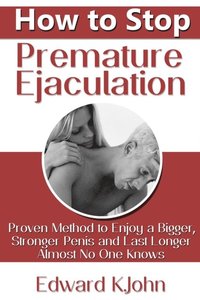 How to Stop Premature Ejaculation: Proven Method to Enjoy a Bigger, Stronger Penis and Last Longer in Bed Almost No One Knows (e-bok)