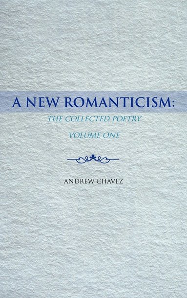 A New Romanticism: The Collected Poetry Volume One By Andrew Chavez