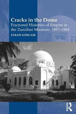 Cracks in the Dome: Fractured Histories of Empire in the Zanzibar Museum, 1897-1964 (inbunden)