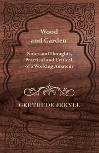 Wood and Garden - Notes and Thoughts, Practical and Critical, of a Working Amateur (e-bok)