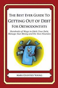 The Best Ever Guide to Getting Out of Debt for Orthodontists: Hundreds of Ways to Ditch Your Debt, Manage Your Money and Fix Your Finances (hftad)