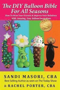 The DIY Balloon Bible For All Seasons: How To Wow Your Friends & Impress Your Relatives WIth Amazing, Easy Balloon Decorations (hftad)