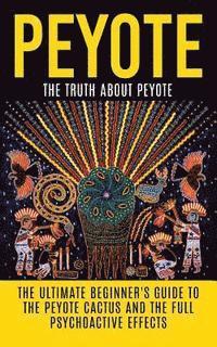 Peyote: The Truth About Peyote: The Ultimate Beginner's Guide to the Peyote Cactus (Lophophora williamsii) And The Full Psychoactive Effects (häftad)