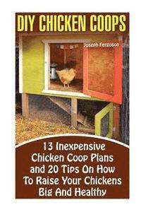 DIY Chicken Coops: 13 Inexpensive Chicken Coop Plans And 20 Tips On How To Raise Your Chickens Big And Healthy: (Backyard Chickens for Be (inbunden)