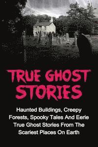 True Ghost Stories: Haunted Buildings, Creepy Forests, Spooky Tales And Eerie True Ghost Stories From The Scariest Places On Earth (hftad)
