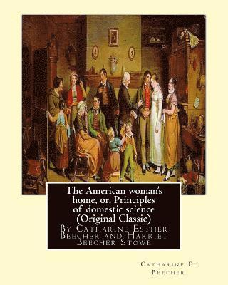 The American woman's home, or, Principles of domestic science (Original Classic): being a guide to the formation and maintenance of economical, health (hftad)