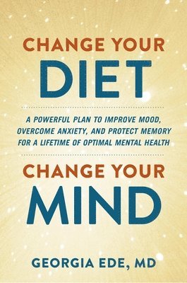 Change Your Diet, Change Your Mind: A Powerful Plan to Improve Mood, Overcome Anxiety, and Protect Memory for a Lifetime of Optimal Mental Health (h�ftad)
